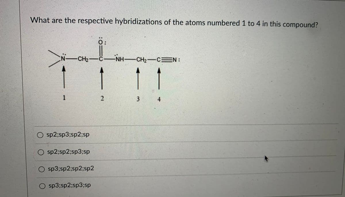 What are the respective hybridizations of the atoms numbered 1 to 4 in this compound?
0:
N-CH2-C -NH-CH-CEN:
1
2
4
O sp2;sp3;sp2;sp
O sp2;sp2;sp3;sp
O sp3;sp2;sp2;sp2
O sp3;sp2;sp3;sp
