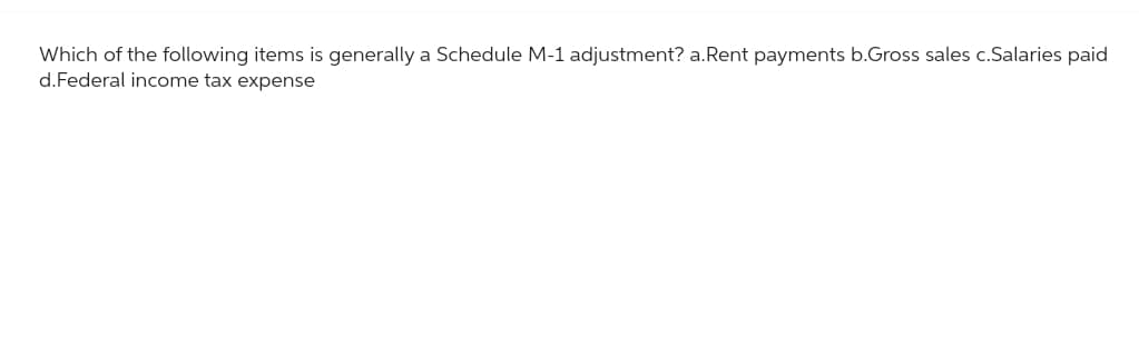 Which of the following items is generally a Schedule M-1 adjustment? a.Rent payments b.Gross sales c.Salaries paid
d.Federal income tax expense