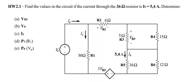 HW2.1- Find the values in the circuit if the current through the 36Q resistor is Is =5,4 A. Determine:
(a) Vr3
R2 62
(b) Vr
+ Vg2
(c) I
50
R4 150
R3
(d) Pi (R1)
(e) Pr (V,)
30Ω Ri
5,4A||1,
R53362
R6 12Ω
