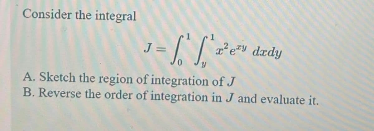 Consider the integral
J = 1² 1² ²
x²ery dedy
A. Sketch the region of integration of J
B. Reverse the order of integration in J and evaluate it.