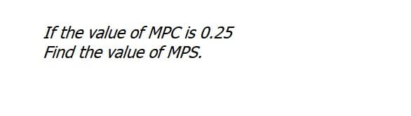 If the value of MPC is 0.25
Find the value of MPS.
