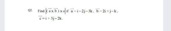 Find (axb)xcif a-i-2j-3k, b=2i +j-k.
c-i+3j-2k.
Q2.
