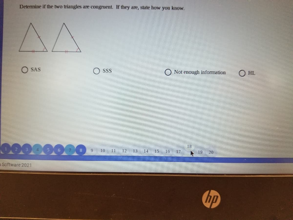 Determine if the two triangles are congruent. If they are, state how you know.
AA
O SAS
SSS
O Not enough information
O HL
18
9
10 11 12 13 14 15 16 17
19 20
aSoftware 2021
