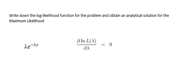 Write down the log-likelihood function for the problem and obtain an analytical solution for the
Maximum Likelihood
de-dy
əIn L(X)
Əx
= 0