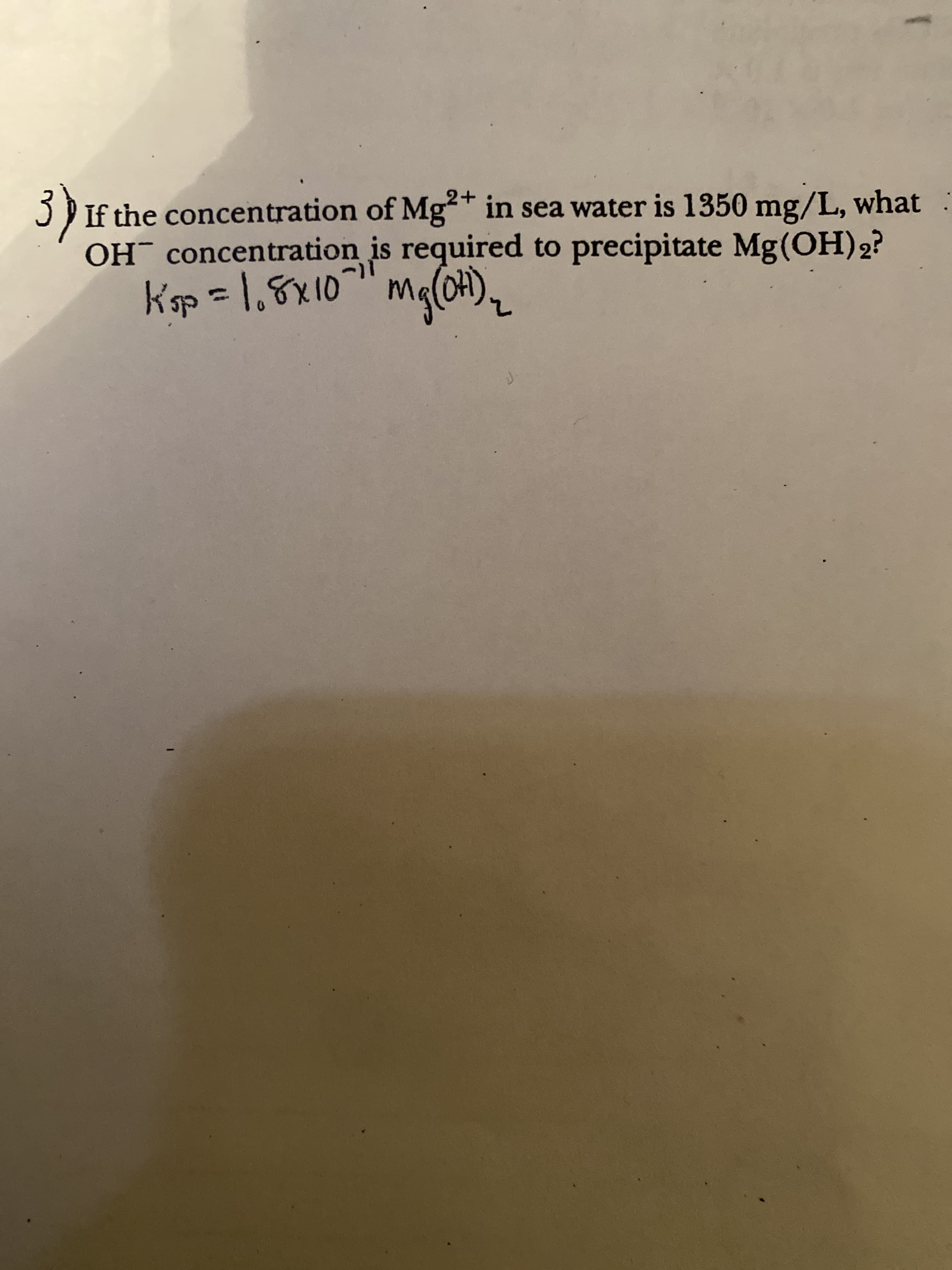 If the concentration of Mg in sea water is 1350 mg/L, what
OH concentration is required to precipitate Mg(OH)2?
Ksp = 1,8x10" Mg(OH),
1-
