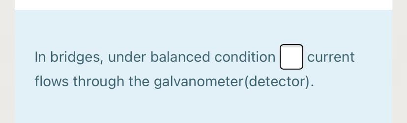 In bridges, under balanced condition
current
flows through the galvanometer(detector).
