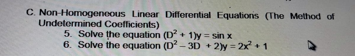 C. Non-Homogeneous Linear Differential Equations (The Method of
Undetermined Coefficients)
5. Solve the equation (D + 1)y = sin x
6. Solve the equation (D2-3D +2)y 2x +1
