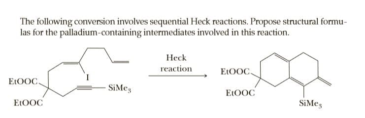 The following conversion involves sequential Heck reactions. Propose structural formu-
las for the palladium-containing intermediates involved in this reaction.
Heck
reaction
ELOOC.
ELOOC.
SiMeg
ELOOC
ELOOC
SiMeg
