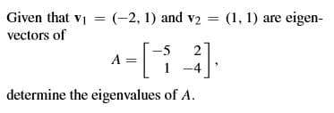 Given that vi = (-2, 1) and v2 = (1, 1) are eigen-
vectors of
-5
=[].
A =
determine the eigenvalues of A.
