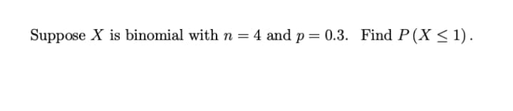 Suppose X is binomial with n = 4 and p= 0.3. Find P (X < 1).

