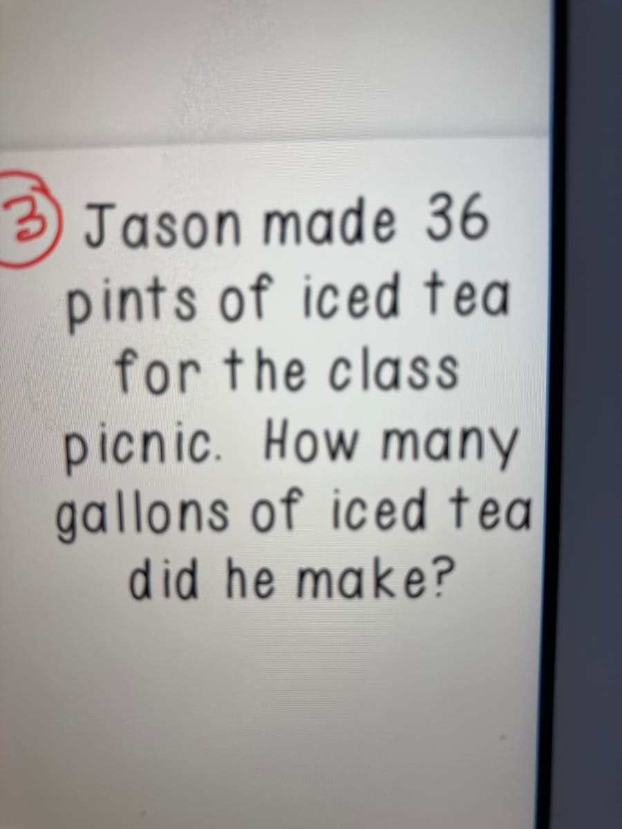 3 Jason made 36
pints of iced tea
for the class
picnic. How many
gallons of iced tea
did he make?
