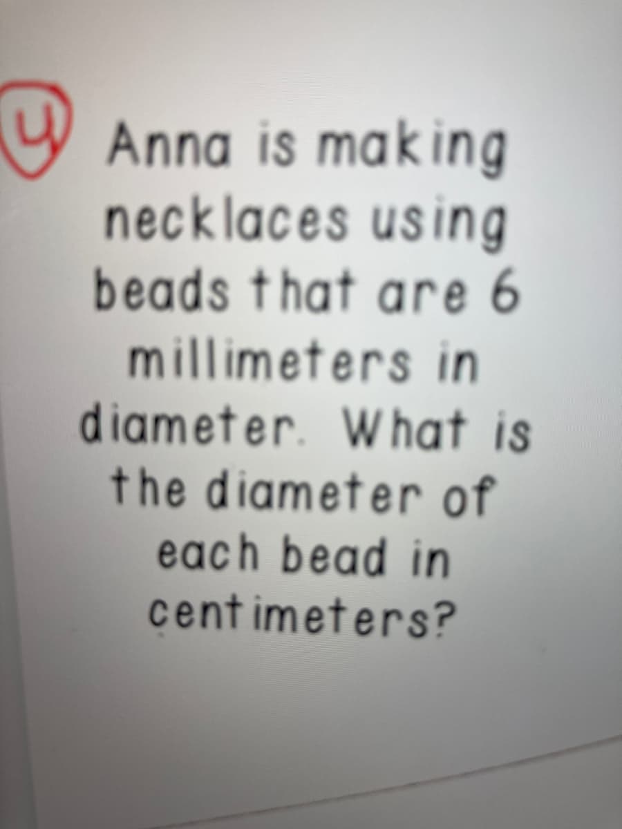 U Anna is making
necklaces using
beads that are 6
millimeters in
diameter. What is
the diameter of
each bead in
cent imeters?
