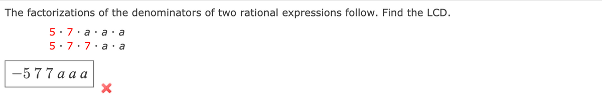 The factorizations of the denominators of two rational expressions follow. Find the LCD.
5 . 7 :а: а:а
5: 7:7•a•a
—5 77 ааа
