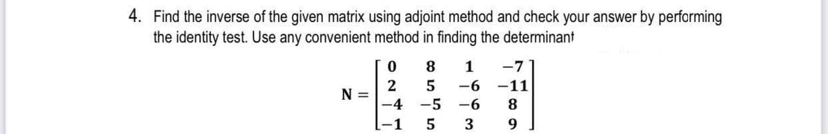 4. Find the inverse of the given matrix using adjoint method and check your answer by performing
the identity test. Use any convenient method in finding the determinant
8
1
-7
-6
2
N =
-4
-11
8
-5
-6
-1
3
9.
