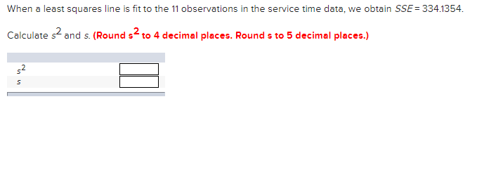 When a least squares line is fit to the 11 observations in the service time data, we obtain SSE= 334.1354.
s2.
and s. (Round s to 4 decimal places. Round s to 5 decimal places.)
Calculate
52
