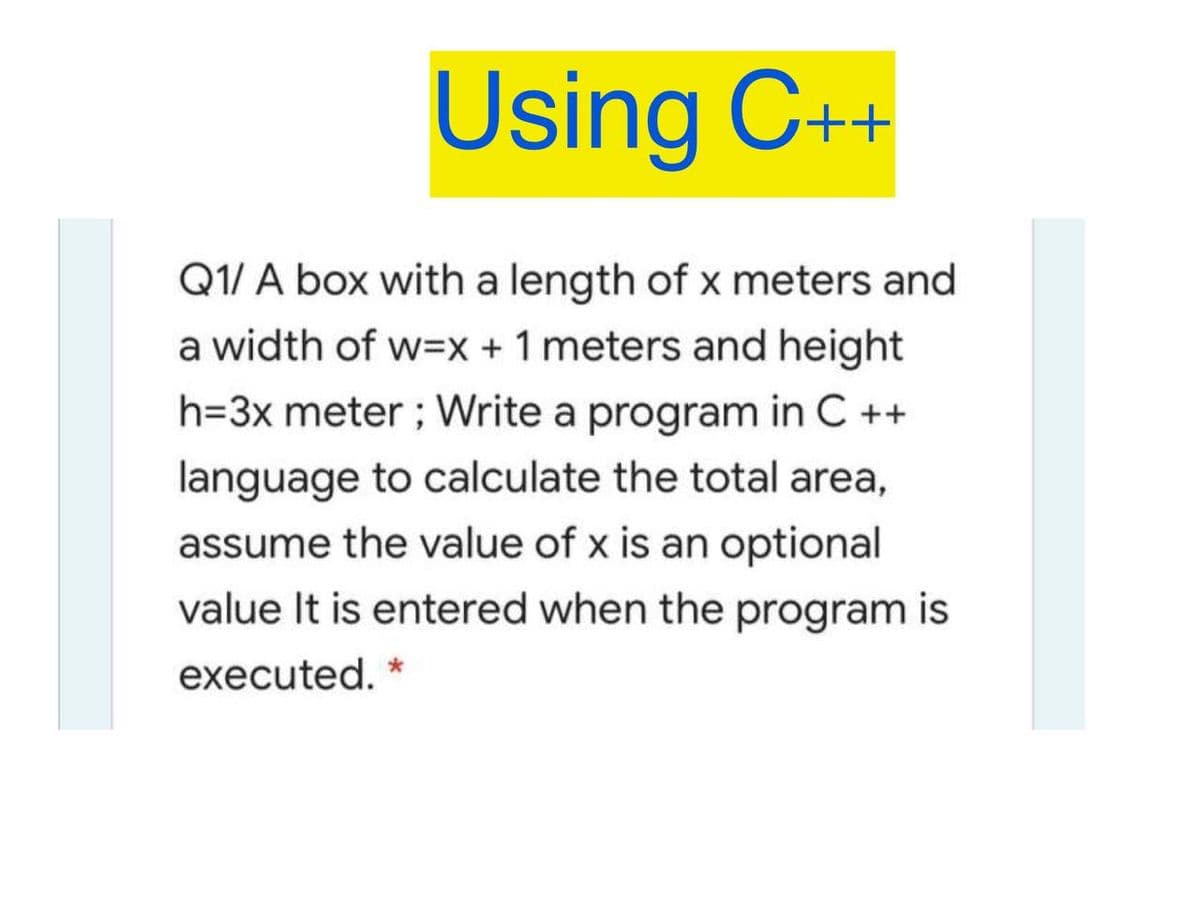 Using C++
Q1/ A box with a length of x meters and
a width of w=x +1 meters and height
h=3x meter ; Write a program in C ++
language to calculate the total area,
assume the value of x is an optional
value It is entered when the program is
executed. *

