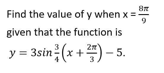 Find the value of y when x =
given that the function is
3
y = 3sin (x +) –- 5.
|
4
