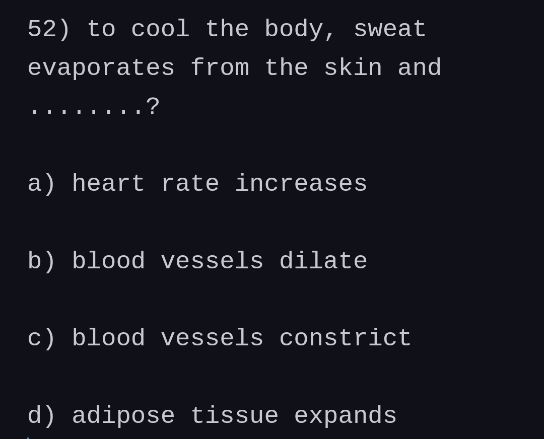 52) to cool the body, sweat
evaporates from the skin and
I
a) heart rate increases
b) blood vessels dilate
c) blood vessels constrict
d) adipose tissue expands