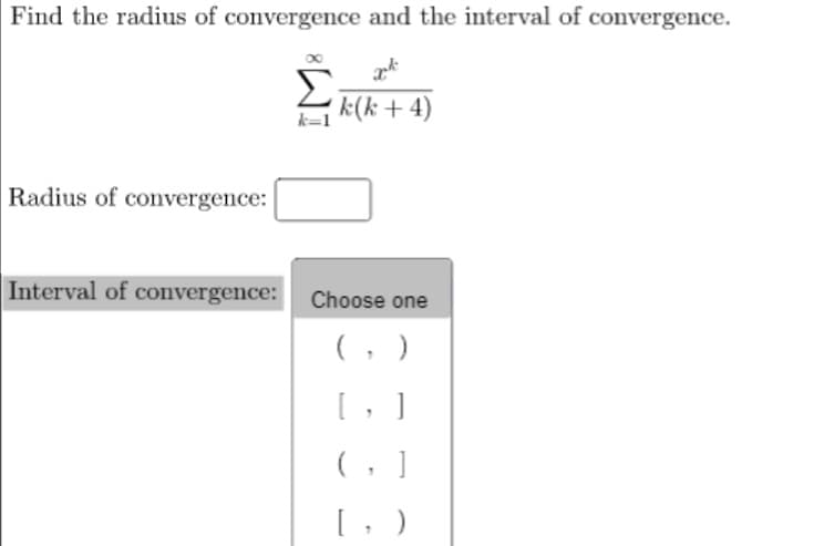 Find the radius of convergence and the interval of convergence.
Σ
k(k+4)
Radius of convergence:
Interval of convergence:
Choose one
(, )
[, ]
(, ]
