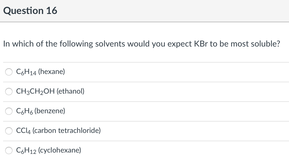 Question 16
In which of the following solvents would you expect KBr to be most soluble?
C6H14 (hexane)
CH3CH2OH (ethanol)
C6H6 (benzene)
CCI4 (carbon tetrachloride)
C6H12 (cyclohexane)
