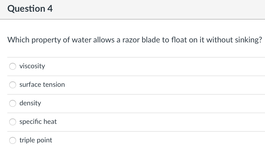 Question 4
Which property of water allows a razor blade to float on it without sinking?
viscosity
surface tension
density
specific heat
triple point
