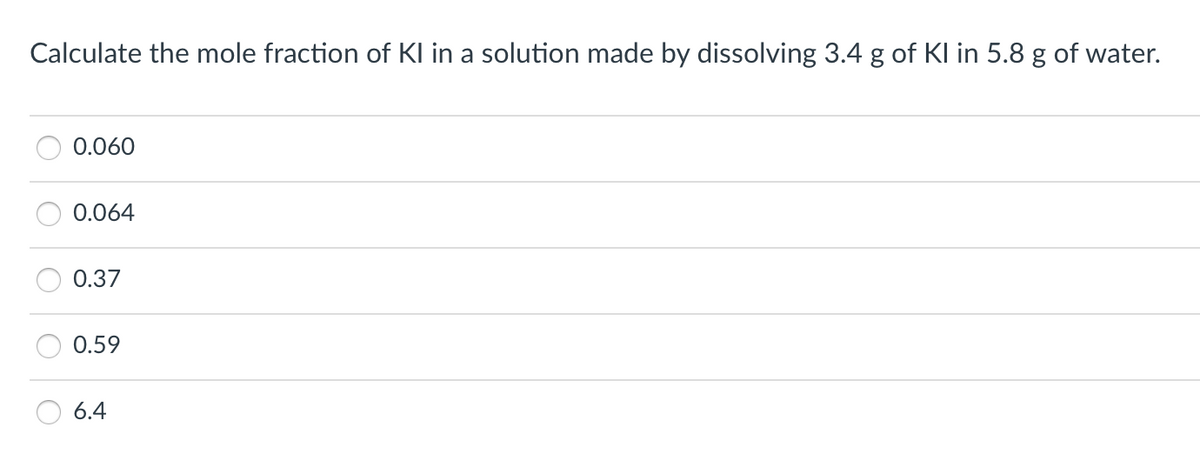 Calculate the mole fraction of Kl in a solution made by dissolving 3.4 g of Kl in 5.8 g of water.
0.060
0.064
0.37
0.59
6.4
