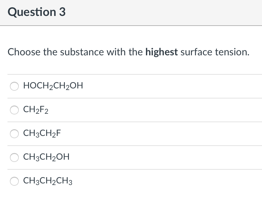 Question 3
Choose the substance with the highest surface tension.
HOCH2CH2OH
CH2F2
CH3CH2F
CH3CH2OH
CH3CH2CH3
