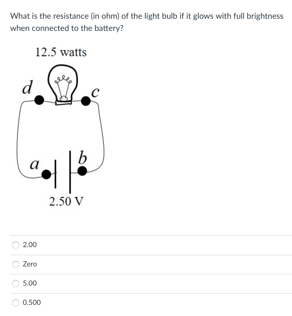 What is the resistance (in ohm) of the light bulb if it glows with full brightness
when connected to the battery?
12.5 watts
d
C
а
2.50 V
2.00
Zero
5.00
0.500
