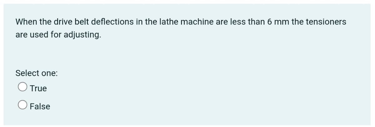 When the drive belt deflections in the lathe machine are less than 6 mm the tensioners
are used for adjusting.
Select one:
O True
False
