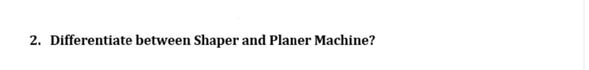 2. Differentiate between Shaper and Planer Machine?
