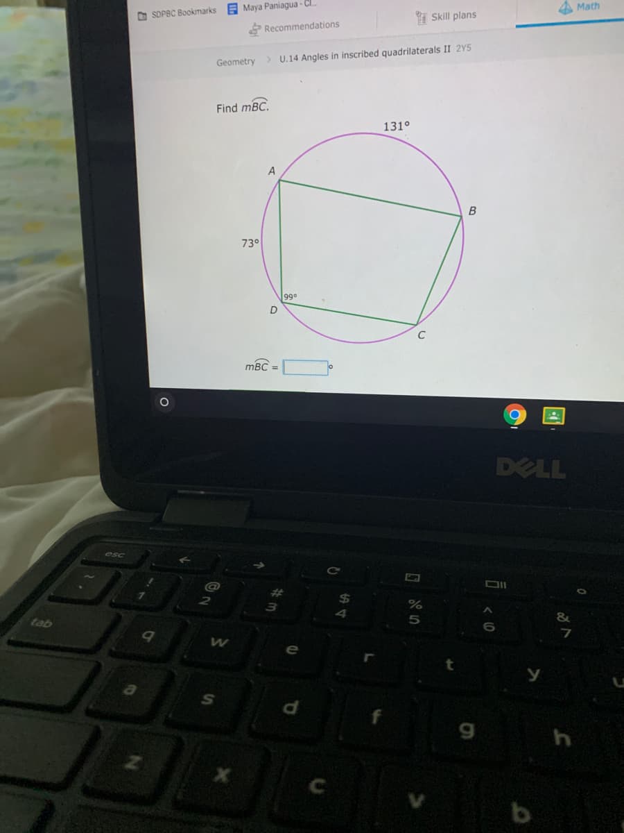 O SDPBC Bookmarks E Maya Paniagua - CI..
Recommendations
Math
I Skill plans
Geometry
> U.14 Angles in inscribed quadrilaterals II 2Y5
Find mBC.
131°
A
73°
99°
C
mBC
DELL
esc
tab
e
