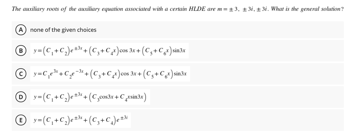The auxiliary roots of the auxiliary equation associated with a certain HLDE are m=±3, ±3i, ±3i. What is the general solution?
none of the given choices
® y=(C,+C,)e=*+ (C,+Cx)cos 3x + (
,±3x
(C,+C)sin3
-3x
+
g+Cx)cos 3r + (C,+Cx)sin3x
y=(C,+C,)e÷*.
±3x
+(C,cos3x +C ,xsin3x)
® y=(c,+C,)e±*+(C;+C.)e÷"
