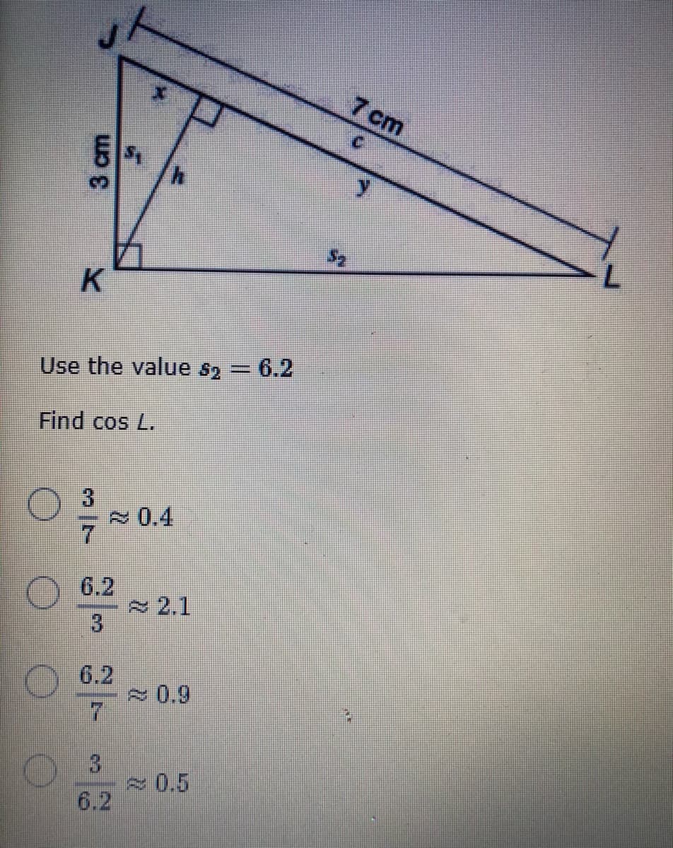 7 cm
K
Use the value s, = 6.2
%3D
Find cos L.
2 0.4
7.
6.2
2.1
O 6.2
0,9
0.5
6.2
3 cm
