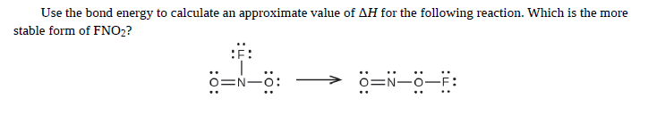 Use the bond energy to calculate an approximate value of AH for the following reaction. Which is the more
stable form of FNO2?
0=N-0-F:
