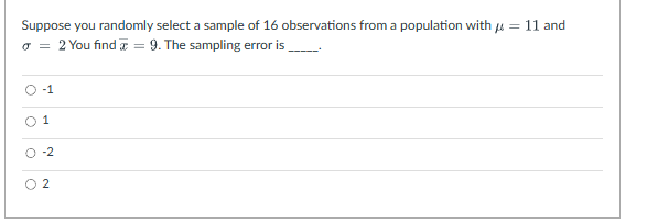 Suppose you randomly select a sample of 16 observations from a population with μ = 11 and
a = 2 You find a = 9. The sampling error is ______
-1
O
1
O-2
2