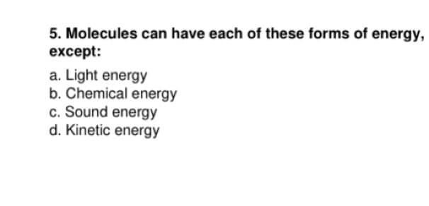 5. Molecules can have each of these forms of energy,
except:
a. Light energy
b. Chemical energy
c. Sound energy
d. Kinetic energy
