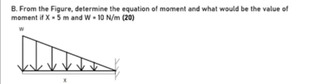 B. From the Figure, determine the equation of moment and what would be the value of
moment if X = 5 m and W = 10 N/m (20)
