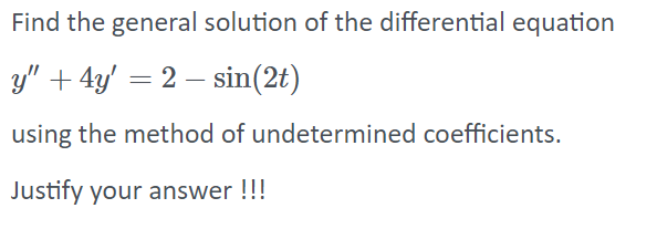 Find the general solution of the differential equation
y" + 4y' = 2 – sin(2t)
using the method of undetermined coefficients.
Justify your answer !!!
