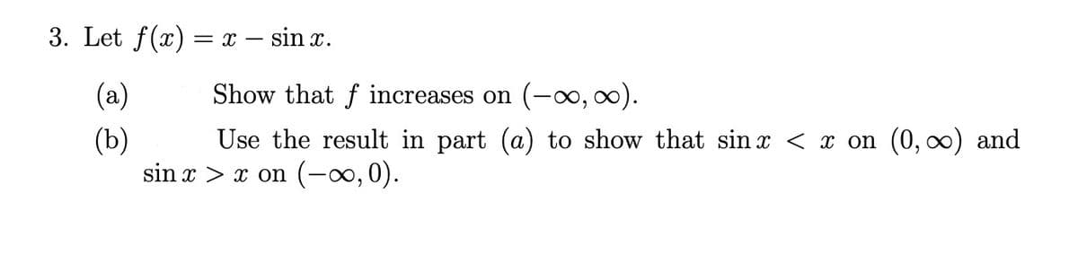 3. Let f(x) = x – sin x.
(a)
Show that f increases on (-o, 0).
(b)
Use the result in part (a) to show that sin x < x on (0, 0) and
sin x > x on (-o,0).
