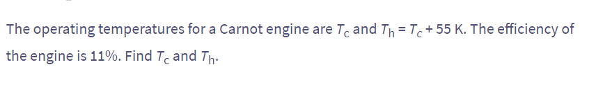 The operating temperatures for a Carnot engine are T₁ and Th= Tc+55 K. The efficiency of
the engine is 11%. Find Tc and Th.