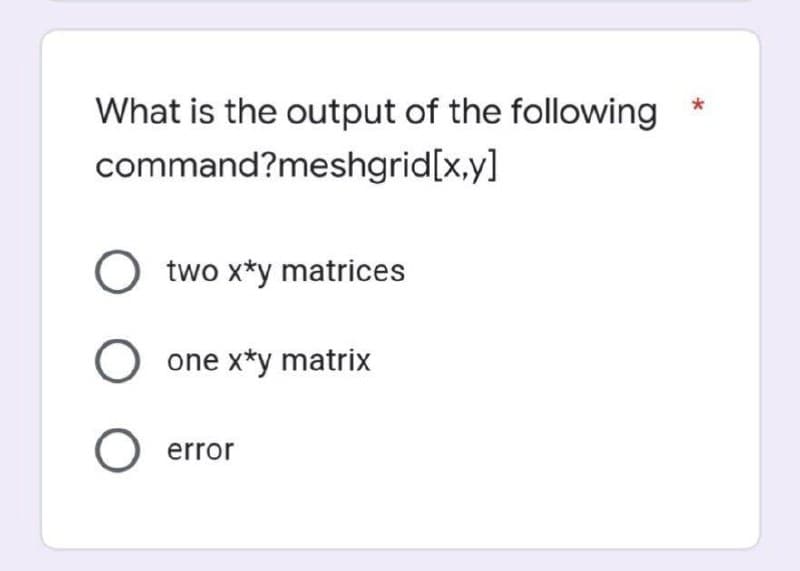 What is the output of the following
*
command?meshgrid[x,y]
O two x*y matrices
O one x*y matrix
O error