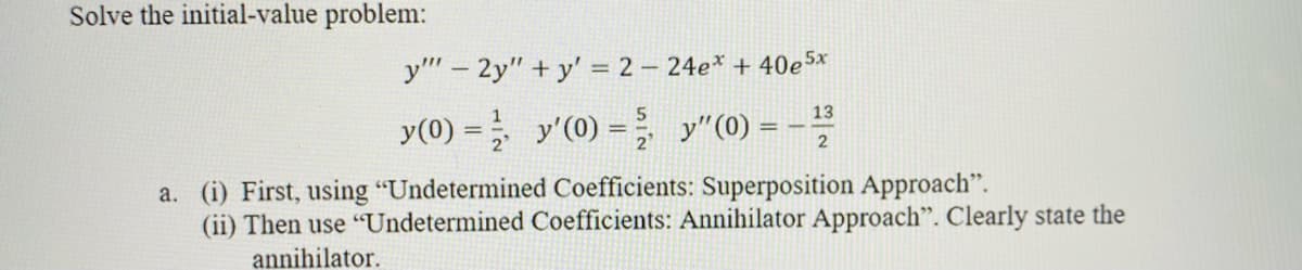 Solve the initial-value problem:
y" - 2y" + y' = 2 – 24e* + 40e Sx
13
y(0) = y'(0) = y"(0) =
a. (i) First, using "Undetermined Coefficients: Superposition Approach".
(ii) Then use "Undetermined Coefficients: Annihilator Approach". Clearly state the
annihilator.
