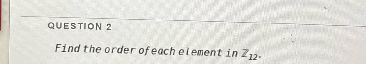 QUESTION 2
Find the order of each element in Z12.
