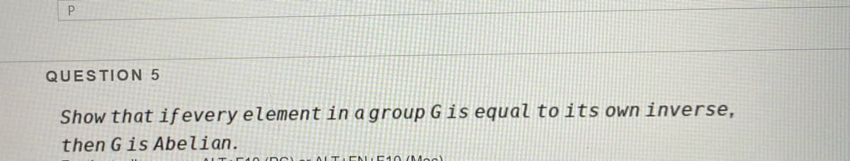 QUESTION 5
Show that ifevery element in a group Gis equal to its own inverse,
then Gis Abelian.
E10 (D C
ALTIENLE10 Moc)
