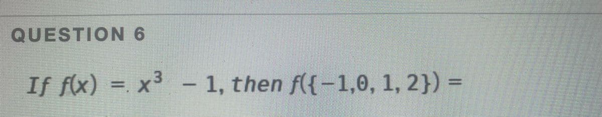 QUESTION 6
If fx) = x³=
- 1, then f({-1,0, 1, 2}) =
