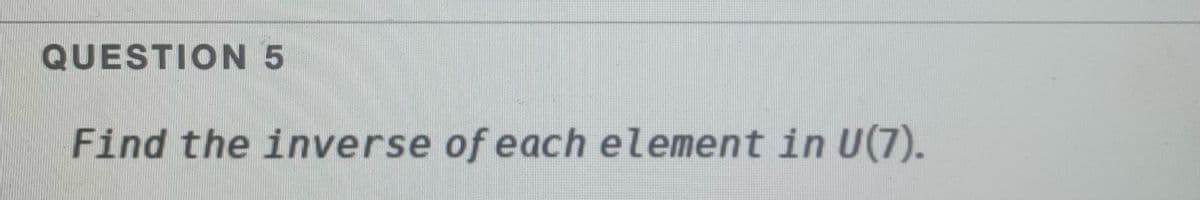 QUESTION 5
Find the inverse of each element in U(7).
