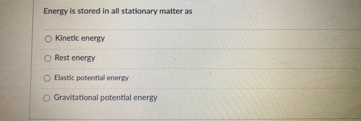 Energy is stored in all stationary matter as
Kinetic energy
Rest energy
Elastic potential energy
O Gravitational potential energy
