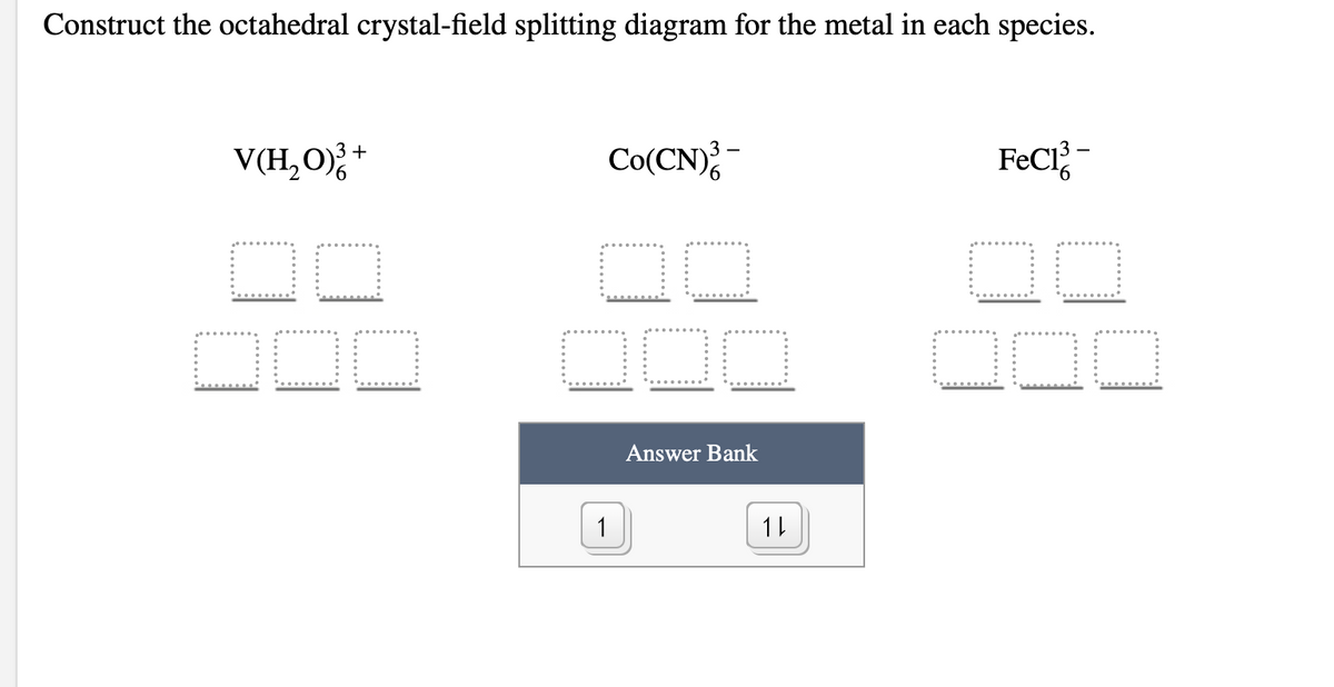 Construct the octahedral crystal-field splitting diagram for the metal in each species.
V(H,O); +
Co(CN);-
FeCi?-
DC
Answer Bank
1
1L
