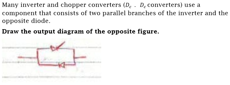Many inverter and chopper converters (De . D. converters) use a
component that consists of two parallel branches of the inverter and the
opposite diode.
Draw the output diagram of the opposite figure.
