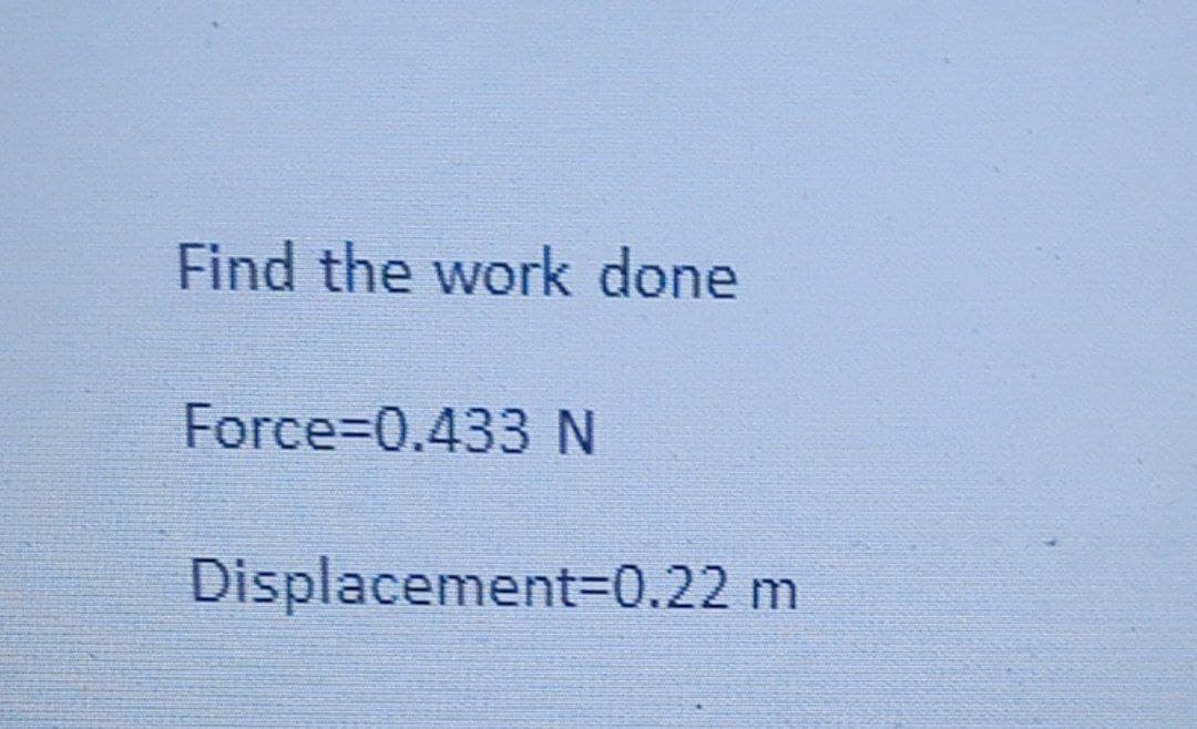 Find the work done
Force=0.433 N
Displacement=0.22 m